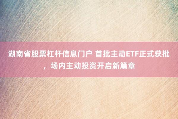 湖南省股票杠杆信息门户 首批主动ETF正式获批，场内主动投资开启新篇章