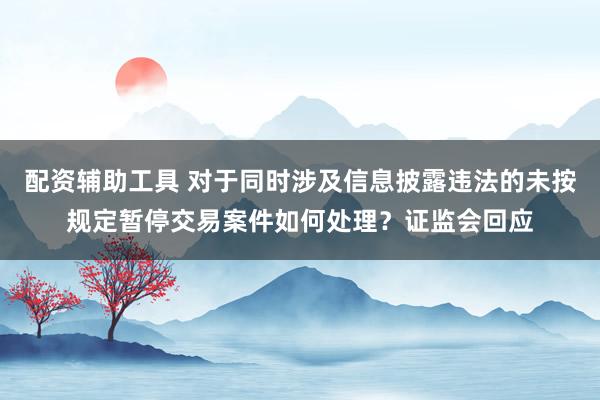 配资辅助工具 对于同时涉及信息披露违法的未按规定暂停交易案件如何处理？证监会回应