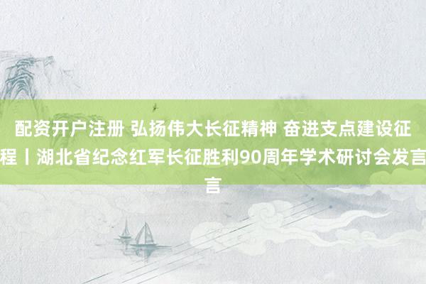 配资开户注册 弘扬伟大长征精神 奋进支点建设征程丨湖北省纪念红军长征胜利90周年学术研讨会发言