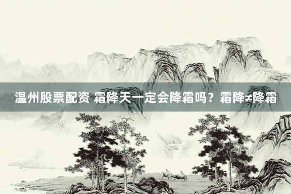温州股票配资 霜降天一定会降霜吗？霜降≠降霜