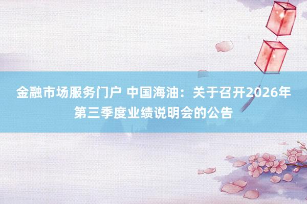金融市场服务门户 中国海油：关于召开2026年第三季度业绩说明会的公告