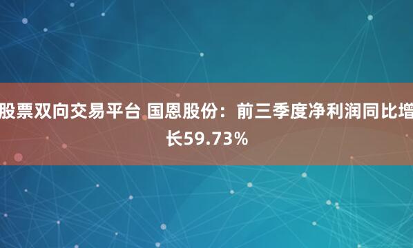 股票双向交易平台 国恩股份：前三季度净利润同比增长59.73%