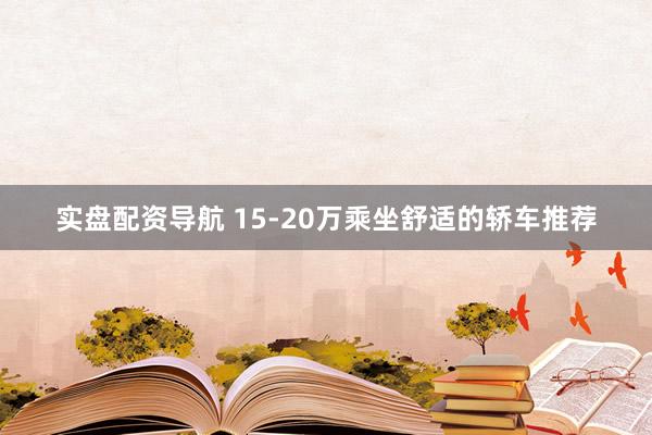 实盘配资导航 15-20万乘坐舒适的轿车推荐
