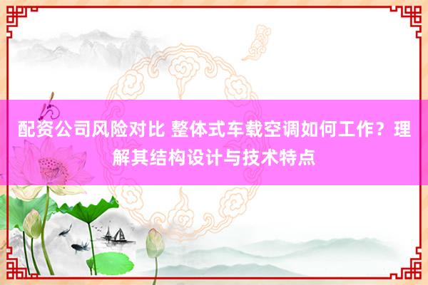 配资公司风险对比 整体式车载空调如何工作？理解其结构设计与技术特点
