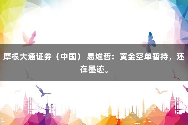摩根大通证券（中国） 易维哲：黄金空单暂持，还在墨迹。