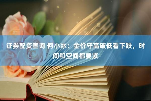 证券配资查询 何小冰：金价守高破低看下跌，时间和空间都要紧