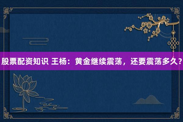 股票配资知识 王杨：黄金继续震荡，还要震荡多久？