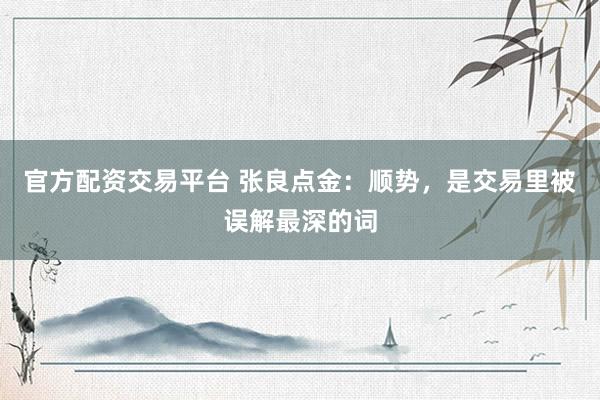 官方配资交易平台 张良点金：顺势，是交易里被误解最深的词