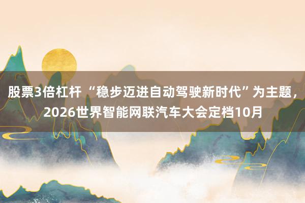 股票3倍杠杆 “稳步迈进自动驾驶新时代”为主题,2026世界智能网联汽车大会定档10月