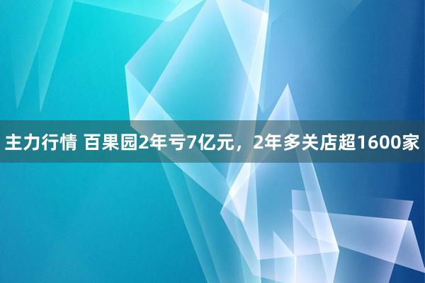 主力行情 百果园2年亏7亿元，2年多关店超1600家