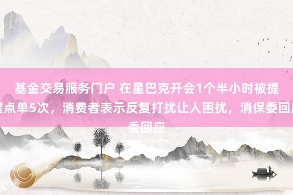 基金交易服务门户 在星巴克开会1个半小时被提醒点单5次，消费者表示反复打扰让人困扰，消保委回应
