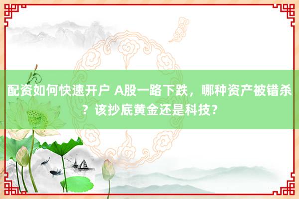 配资如何快速开户 A股一路下跌，哪种资产被错杀？该抄底黄金还是科技？