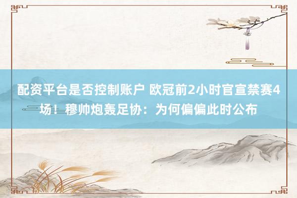 配资平台是否控制账户 欧冠前2小时官宣禁赛4场！穆帅炮轰足协：为何偏偏此时公布