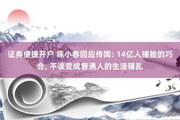 证券便捷开户 陈小春回应传闻: 14亿人撞脸的巧合, 不该变成普通人的生活骚乱