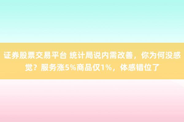 证券股票交易平台 统计局说内需改善，你为何没感觉？服务涨5%商品仅1%，体感错位了