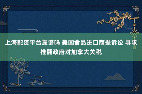 上海配资平台靠谱吗 美国食品进口商提诉讼 寻求推翻政府对加拿大关税