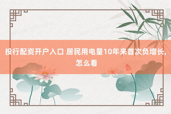 投行配资开户入口 居民用电量10年来首次负增长, 怎么看
