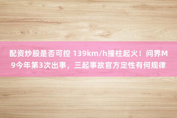 配资炒股是否可控 139km/h撞柱起火！问界M9今年第3次出事，三起事故官方定性有何规律