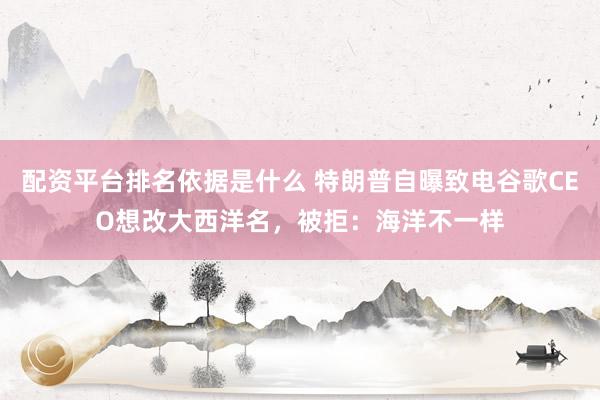 配资平台排名依据是什么 特朗普自曝致电谷歌CEO想改大西洋名，被拒：海洋不一样