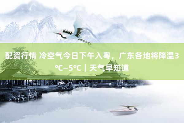 配资行情 冷空气今日下午入粤，广东各地将降温3℃—5℃｜天气早知道