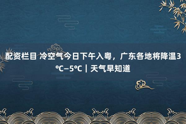 配资栏目 冷空气今日下午入粤,广东各地将降温3℃—5℃|天气早知道