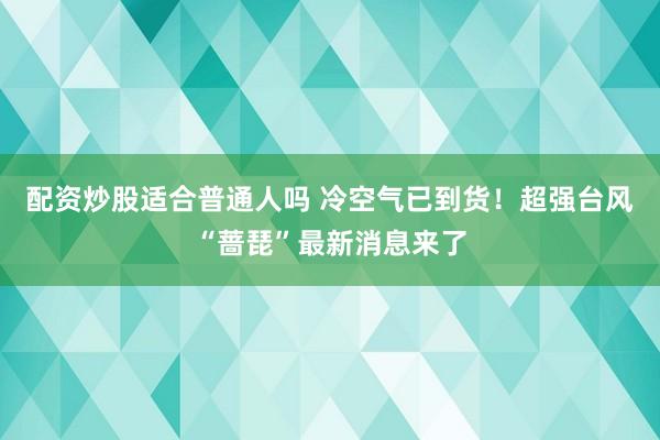 配资炒股适合普通人吗 冷空气已到货！超强台风“蔷琵”最新消息来了