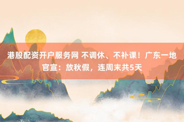 港股配资开户服务网 不调休、不补课！广东一地官宣：放秋假，连周末共5天