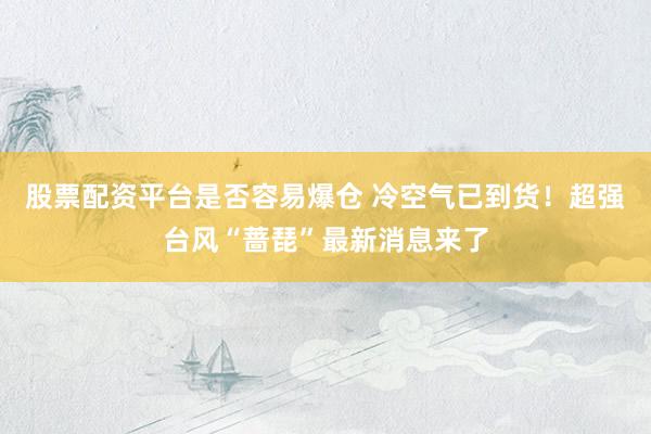 股票配资平台是否容易爆仓 冷空气已到货！超强台风“蔷琵”最新消息来了