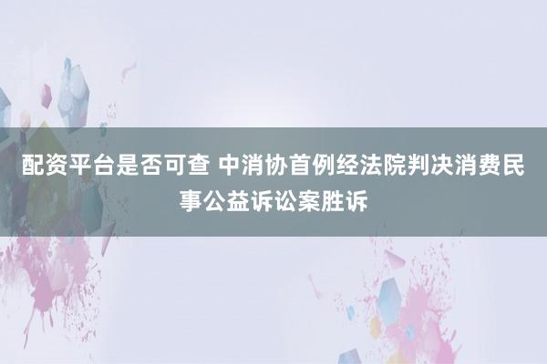 配资平台是否可查 中消协首例经法院判决消费民事公益诉讼案胜诉