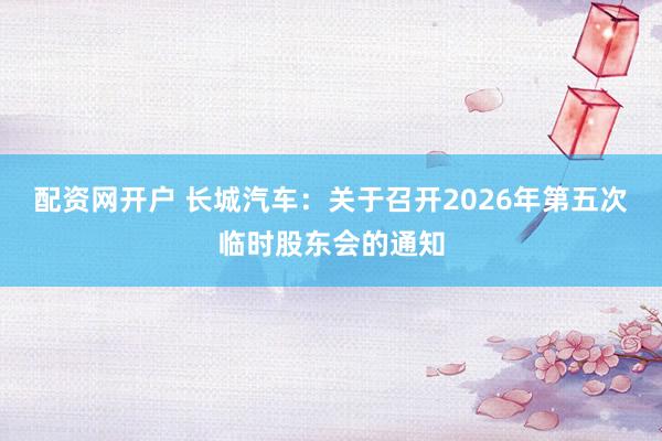 配资网开户 长城汽车：关于召开2026年第五次临时股东会的通知