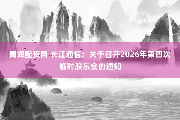 青海配资网 长江通信：关于召开2026年第四次临时股东会的通知
