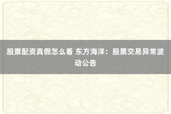股票配资真假怎么看 东方海洋：股票交易异常波动公告