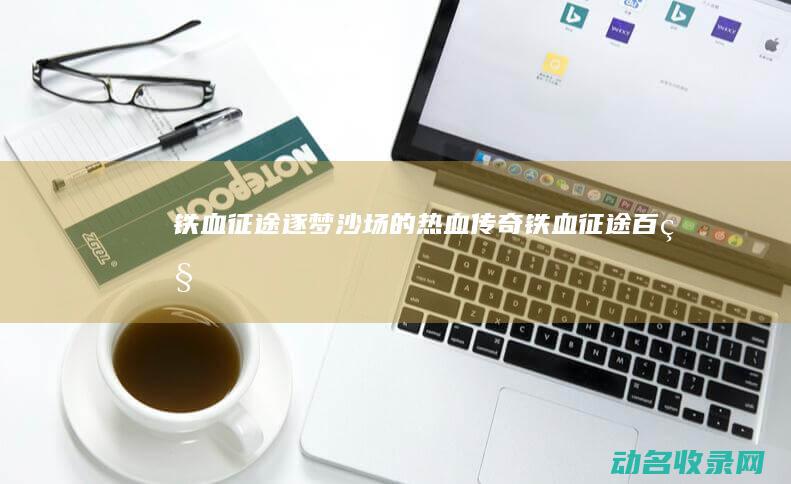 铁血征途 逐梦沙场的热血传奇 (铁血征途百科)