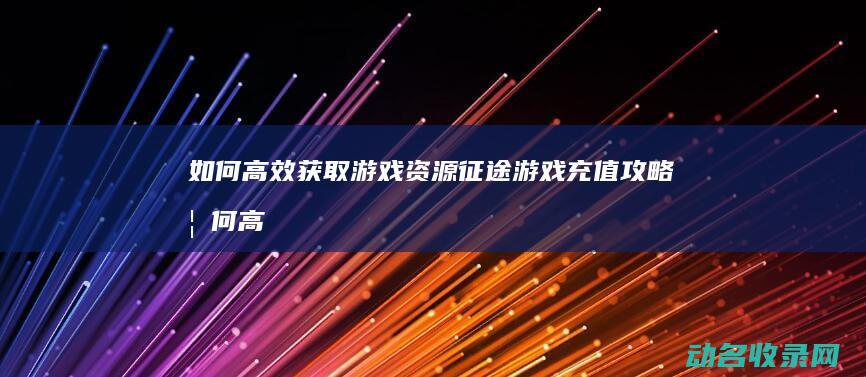 如何高效获取游戏资源 征途游戏充值攻略 (如何高效获取血石)