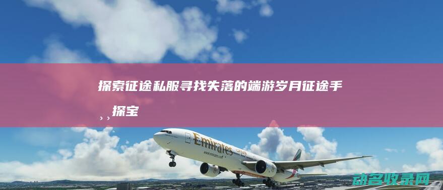 探索征途私服 寻找失落的端游岁月 (征途手游探宝幻境攻略)
