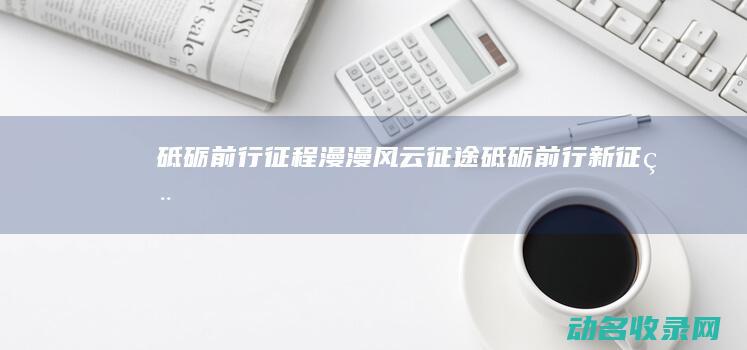 砥砺前行征程漫漫风云砥砺前行新征程