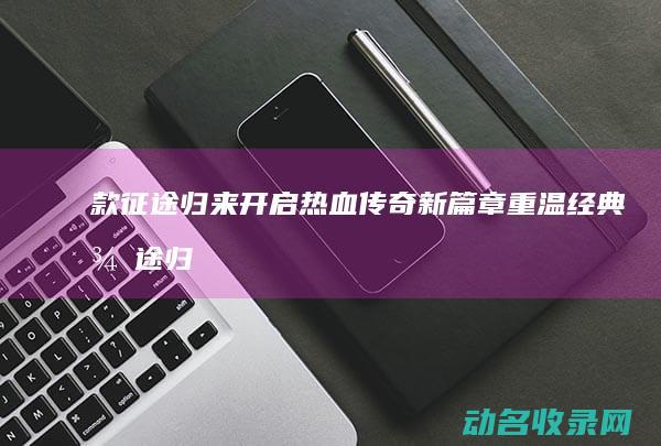 款征途归来 开启热血传奇新篇章 重温经典 (征途归来下一句)