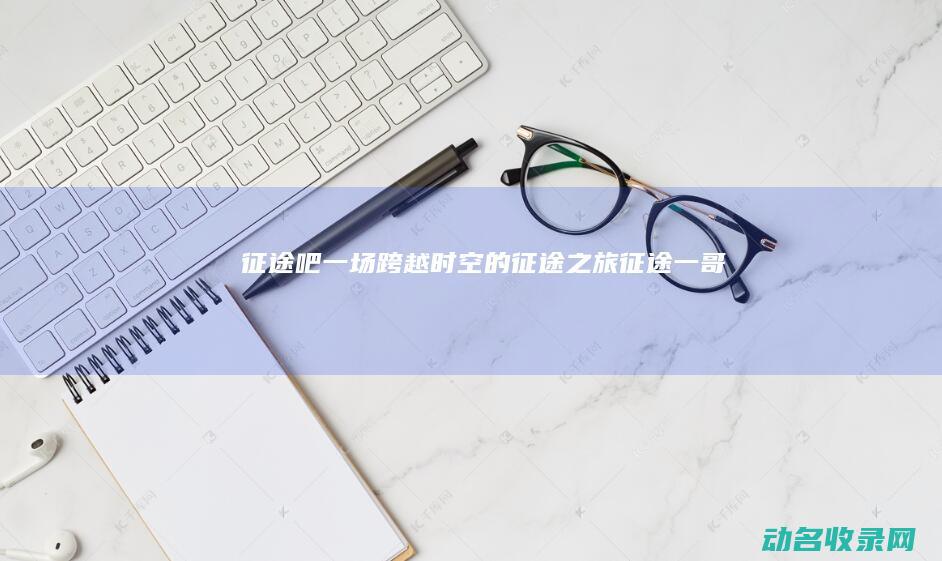 征途吧 一场跨越时空的征途之旅 (征途一哥)