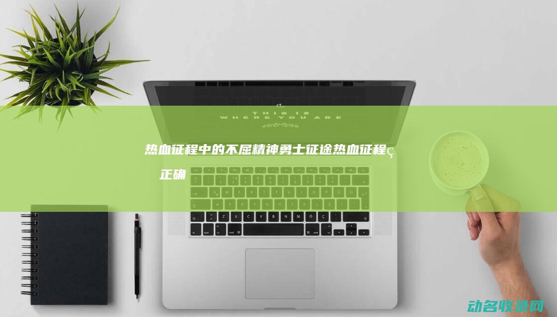 热血征程中的不屈精神 勇士征途 (热血征程的正确解释)