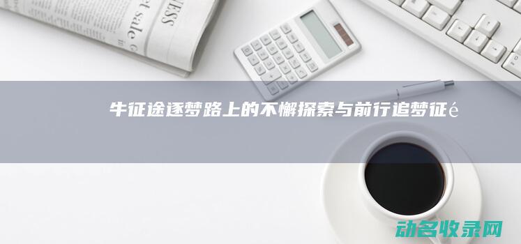 牛征途 逐梦路上的不懈探索与前行 (追梦征途)