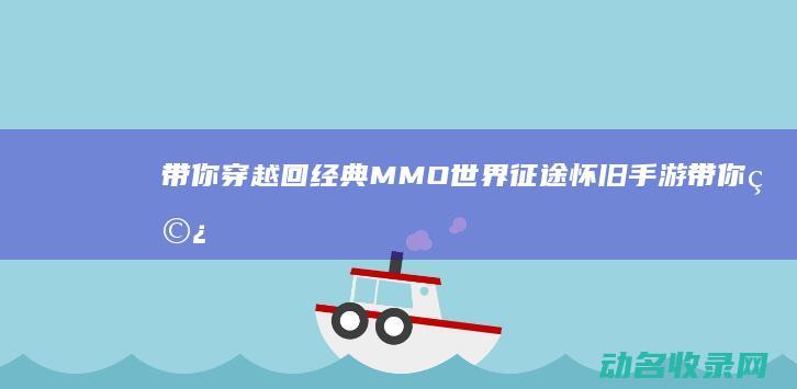带你穿越回经典MMO世界 征途怀旧手游 (带你穿越回经年的小说)