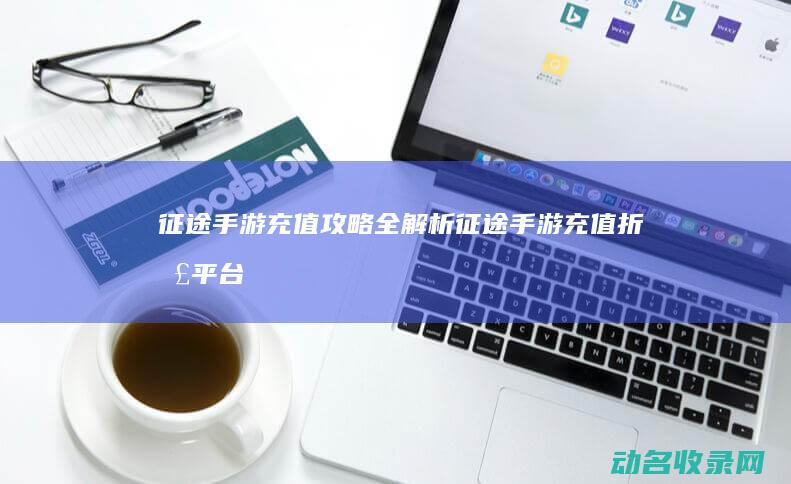 征途手游充值攻略全解析 (征途手游充值折扣平台)