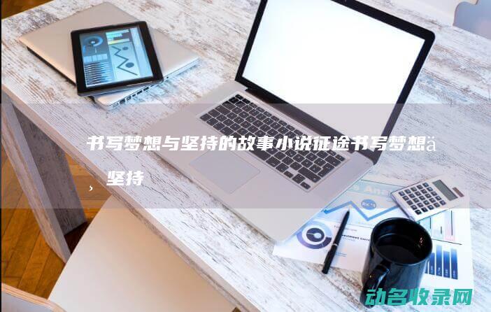 书写梦想与坚持的故事 小说征途 (书写梦想与坚持的作文)