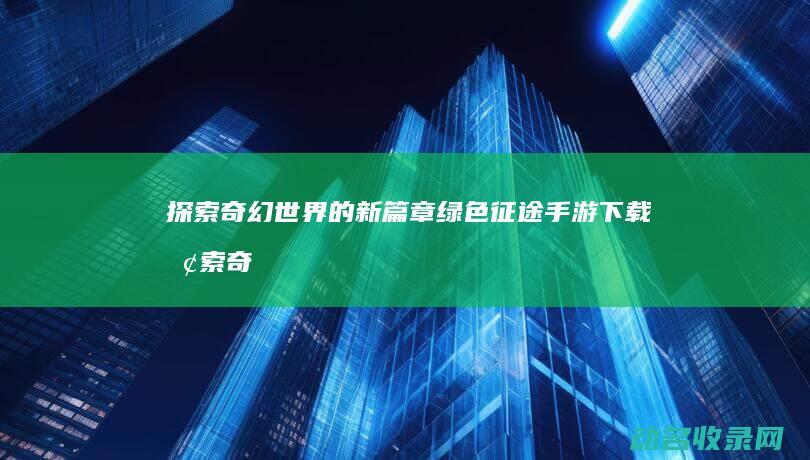 探索奇幻世界的新篇章 绿色征途手游下载 (探索奇幻世界的冒险之旅)