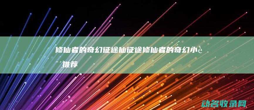 修仙者的奇幻征途 仙征途 (修仙者的奇幻小说推荐)