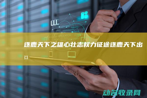 逐鹿天下之雄心壮志 权力征途 (逐鹿天下出处)