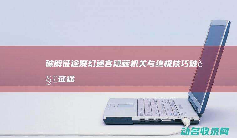 破解征途魔幻迷宫隐藏机关与终极技巧 (破解征途手游)