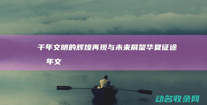 千年文明的辉煌再现与未来展望 华夏征途 (千年文明史)