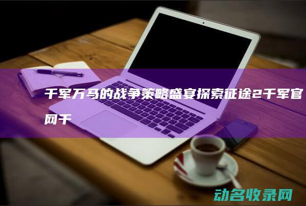 千军万马的战争策略盛宴 探索征途2千军官网 (千军万马的战斗力在这里爆发)