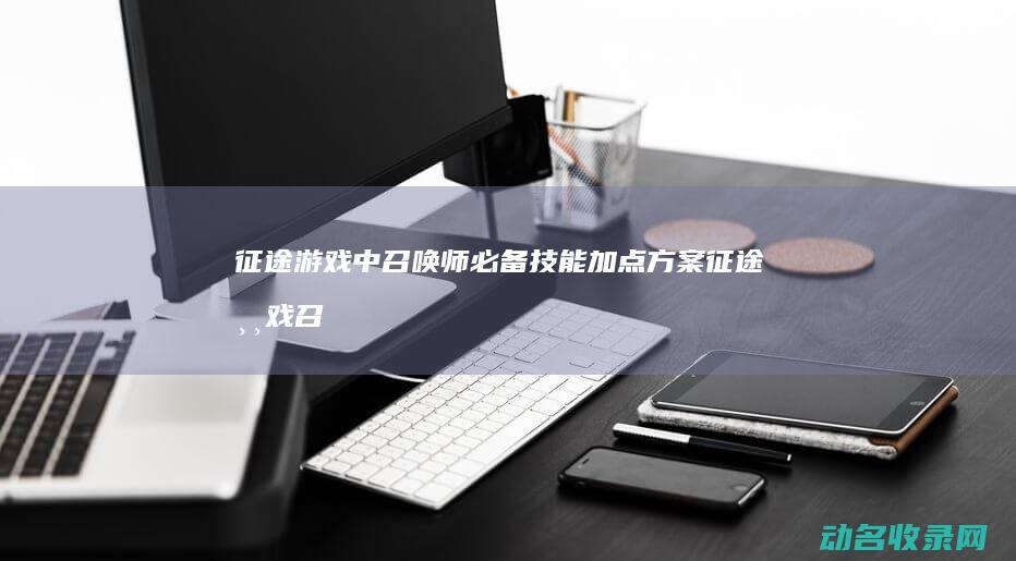 征途游戏中召唤师必备技能加点方案 (征途游戏召唤加什么属性点)